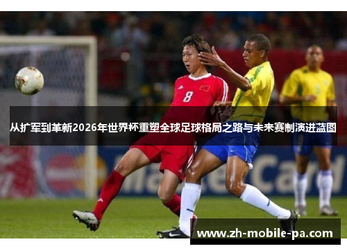 从扩军到革新2026年世界杯重塑全球足球格局之路与未来赛制演进蓝图