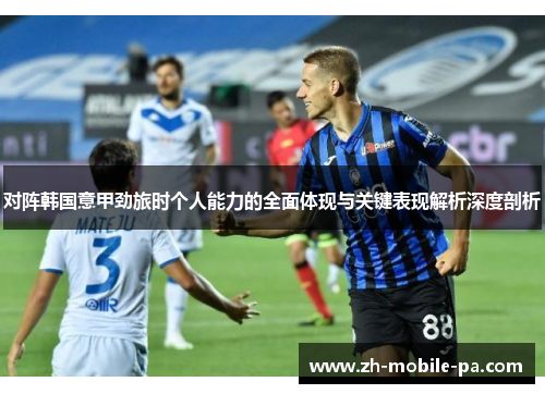 对阵韩国意甲劲旅时个人能力的全面体现与关键表现解析深度剖析
