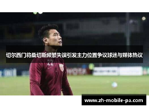 切尔西门将桑切斯频繁失误引发主力位置争议球迷与媒体热议