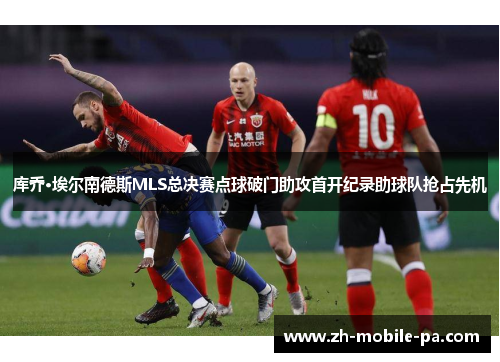 库乔·埃尔南德斯MLS总决赛点球破门助攻首开纪录助球队抢占先机