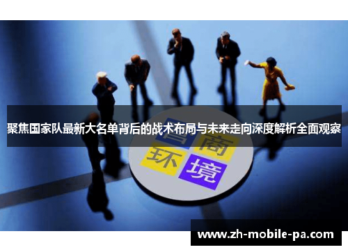 聚焦国家队最新大名单背后的战术布局与未来走向深度解析全面观察 聚焦国家队最新大名单背后的战术布局与未来走向深度解析全面观察