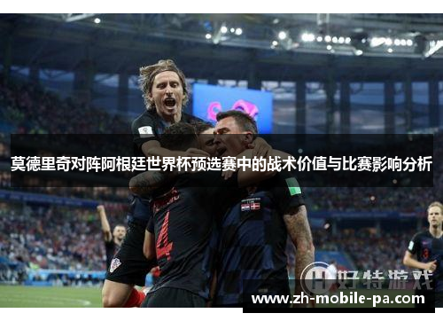 莫德里奇对阵阿根廷世界杯预选赛中的战术价值与比赛影响分析 莫德里奇对阵阿根廷世界杯预选赛中的战术价值与比赛影响分析