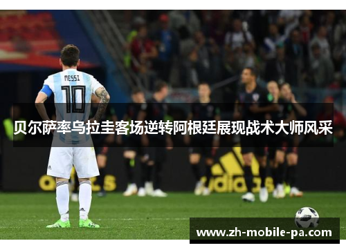 贝尔萨率乌拉圭客场逆转阿根廷展现战术大师风采 贝尔萨率乌拉圭客场逆转阿根廷展现战术大师风采