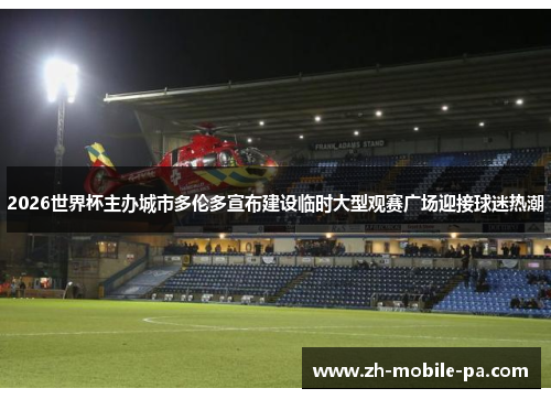 2026世界杯主办城市多伦多宣布建设临时大型观赛广场迎接球迷热潮 2026世界杯主办城市多伦多宣布建设临时大型观赛广场迎接球迷热潮